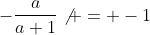 -\frac{a}{a+1}\not = -1