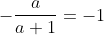 -\frac{a}{a+1}=-1