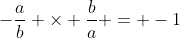 -\frac{a}{b} \times \frac{b}{a} = -1