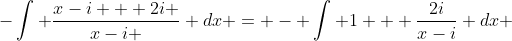 -\int \frac{x-i + 2i }{x-i } dx = - \int 1 + \frac{2i}{x-i} dx 