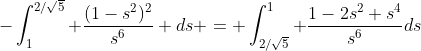 -\int_1^{2/\sqrt{5}} \frac{(1-s^2)^2}{s^6} ds = \int_{2/\sqrt{5}}^1 \frac{1-2s^2+s^4}{s^6}ds