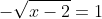 -\sqrt{x-2}=1