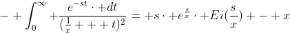 - \int_{0}^{\infty} \frac{e^{-st}\cdot dt}{(\frac{1}{x} + t)^{2}}= s\cdot e^{\frac{s}{x}}\cdot Ei(\frac{s}{x}) - x