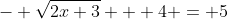 - \sqrt{2x+3} + 4 = 5