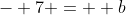 - 7 =  b