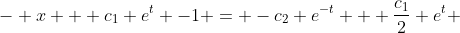 - x + c_{1} e^{t} -1 = -c_{2} e^{-t} + \frac{c_{1}}{2} e^{t} 