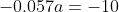 -0.057a=-10