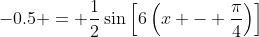-0.5 = \frac{1}{2}\sin{\left[6\left(x - \frac{\pi}{4}\right)\right]}
