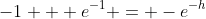 -1 + e^{-1} = -e^{-h}
