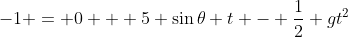 -1 = 0 + 5 \sin\theta t - \dfrac12 gt^2