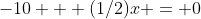 -10 + (1/2)x = 0