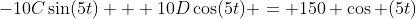 -10C\sin(5t) + 10D\cos(5t) = 150 \cos (5t)
