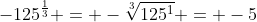 -125^{\frac{1}{3}} = -\sqrt[3]{125^{1}} = -5