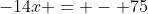-14x = - 75