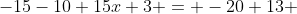 -15-10+15x+3 = -20+13 