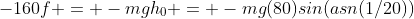 -160f = -mgh_0 = -mg(80)sin(asn(1/20))