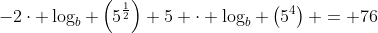 -2\cdot \log_b \left(5^{\frac12}\right)+5 \cdot \log_b \left(5^{4}\right) = 76