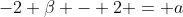 -2 \beta - 2 = a