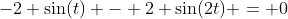 -2 \sin(t) - 2 \sin(2t) = 0