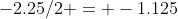 -2.25/2 = -1.125