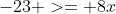 -23 >= 8x