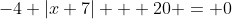 -4 |x+7| + 20 = 0