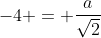 -4 = \dfrac{a}{\sqrt{2}}