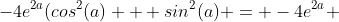 -4e^{2a}(cos^{2}(a) + sin^{2}(a) = -4e^{2a} 