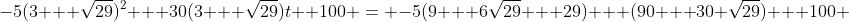-5(3 + \sqrt{29})^2 + 30(3 + \sqrt{29})t +100 = -5(9 + 6\sqrt{29} + 29) + (90 + 30 \sqrt{29}) + 100 