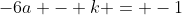 -6a - k = -1