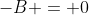 -B = 0