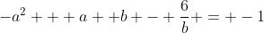 -a^2 + a +b - \frac{6}{b} = -1