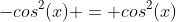 -cos^2(x) = cos^2(x)