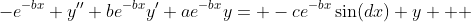 -e^{-bx} y''+be^{-bx}y'+ae^{-bx}y= -ce^{-bx}\sin(dx) y   