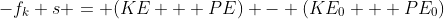 -f_k s = (KE + PE) - (KE_0 + PE_0)
