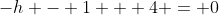 -h - 1 + 4 = 0