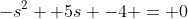 -s^2 +5s -4 = 0