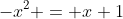-x^2 = x+1
