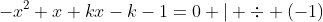 -x^2+x+kx-k-1=0 | \div (-1)~\implies~x^2-x-kx+k+1=0~\implies~x^2-(k+1)x+(k+1)=0