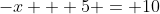 -x + 5 = 10