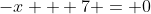 -x + 7 = 0