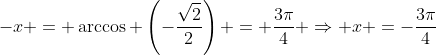 -x = \arccos \left(-\dfrac{\sqrt{2}}{2}\right) = \dfrac{3\pi}{4} \Rightarrow x =-\dfrac{3\pi}{4}