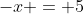 -x = 5