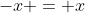 -x = x