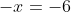 -x=-6