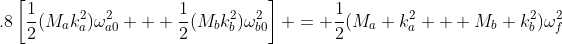 .8\left[\frac{1}{2}(M_ak_a^2)\omega_{a0}^2 + \frac{1}{2}(M_bk_b^2)\omega_{b0}^2\right] = \frac{1}{2}(M_a k_a^2 + M_b k_b^2)\omega_f^2