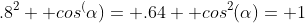 .8^2+ cos^(\alpha)= .64+ cos^2(\alpha)= 1