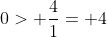 0> \frac{4}{1}= 4