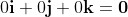 0\bold{i}+0\bold{j}+0\bold{k}=\bold{0}