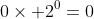 0\times 2^0=0